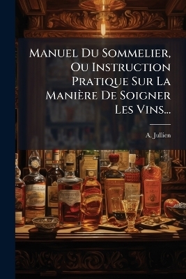 Manuel Du Sommelier, Ou Instruction Pratique Sur La Manière De Soigner Les Vins... - A Jullien