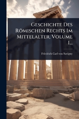 Geschichte Des Römischen Rechts Im Mittelalter, Volume 1...
