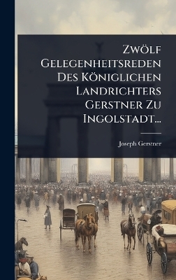 Zwölf Gelegenheitsreden Des Königlichen Landrichters Gerstner Zu Ingolstadt...