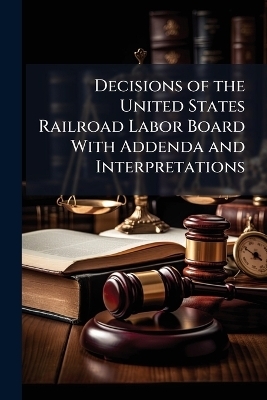 Decisions of the United States Railroad Labor Board With Addenda and Interpretations