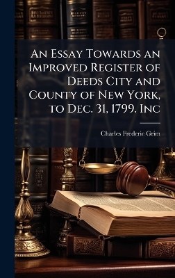 An Essay Towards an Improved Register of Deeds City and County of New York, to Dec. 31, 1799. Inc
