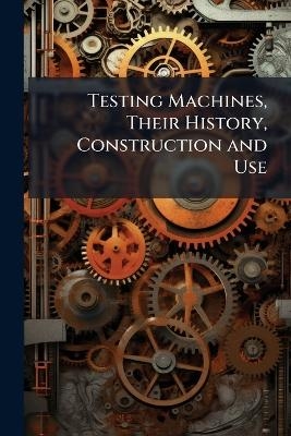 Testing Machines, Their History, Construction and Use