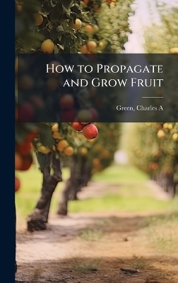How to Propagate and Grow Fruit - Green Charles A