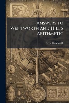 Answers to Wentworth and Hill's Arithmetic - G A 1835-1906 Wentworth