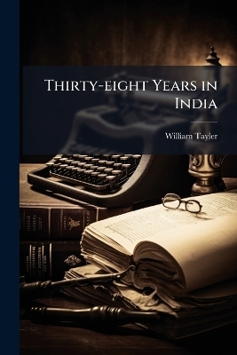 Thirty-eight Years in India - William Tayler