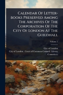Calendar Of Letter-books Preserved Among The Archives Of The Corporation Of The City Of London At The Guildhall - 