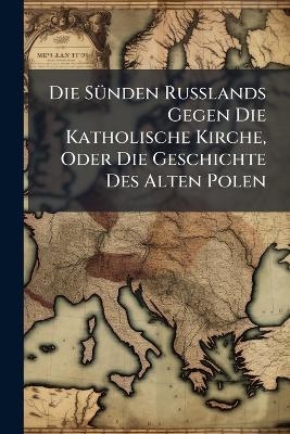 Die SÃ1/4nden Russlands Gegen Die Katholische Kirche, Oder Die Geschichte Des Alten Polen