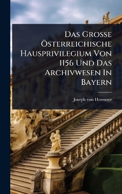 Das Gro&Atilde;e &Atilde;-sterreichische Hausprivilegium Von 1156 Und Das Archivwesen In Bayern - Joseph Von Hormayr
