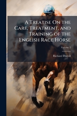 A Treatise On the Care, Treatment, and Training of the English Race Horse - Richard Darvill