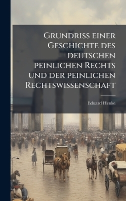 Grundri&Atilde; einer Geschichte des deutschen peinlichen Rechts und der peinlichen Rechtswissenschaft - Eduard Henke