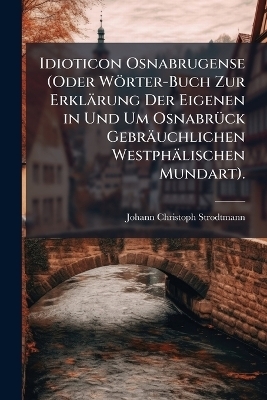 Idioticon Osnabrugense (Oder Wörter-Buch Zur Erklärung Der Eigenen in Und Um OsnabrÃ1/4ck Gebräuchlichen Westphälischen Mundart).