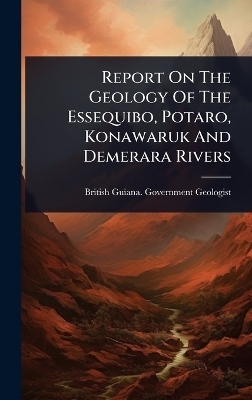 Report On The Geology Of The Essequibo, Potaro, Konawaruk And Demerara Rivers
