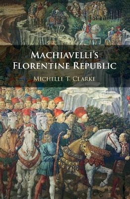 Machiavelli's Florentine Republic - Michelle T. Clarke