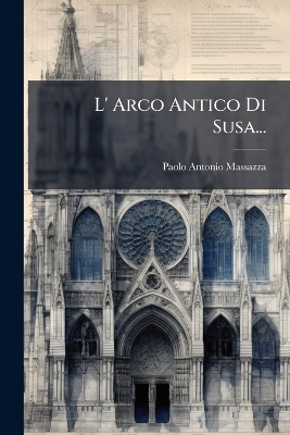 L' Arco Antico Di Susa... - Paolo Antonio Massazza