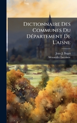 Dictionnaire Des Communes Du D&Atilde;(c)partement De L'aisne - Jean J Baget, Alexandre Lecointe