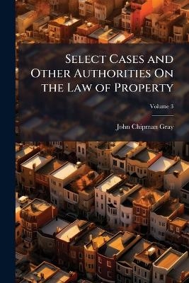 Select Cases and Other Authorities On the Law of Property - John Chipman Gray