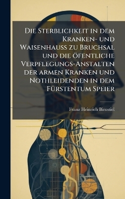 Die Sterblichkeit in dem Kranken- und WaisenhauÃ zu Bruchsal und die öfentliche Verpflegungs-Anstalten der armen Kranken und Nothleidenden in dem FÃ1/4rstentum Speier