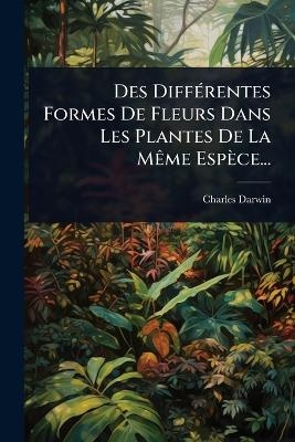 Des Diff&Atilde;(c)rentes Formes De Fleurs Dans Les Plantes De La M&Atilde;ame Esp&egrave;ce... - Charles Darwin