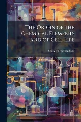 The Origin of the Chemical Elements and of Cell Life - Clara E 1862- Humberstone