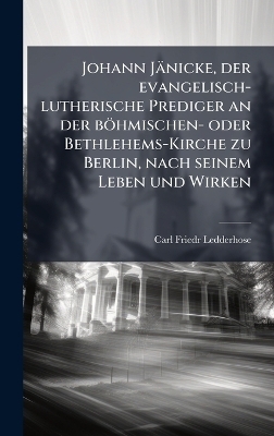 Johann J&auml;nicke, der evangelisch-lutherische Prediger an der b&ouml;hmischen- oder Bethlehems-Kirche zu Berlin, nach seinem Leben und Wirken - Carl Friedr Ledderhose