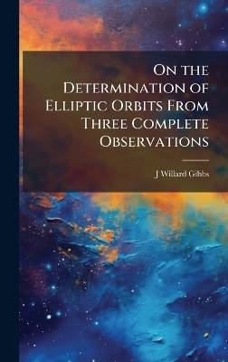 On the Determination of Elliptic Orbits From Three Complete Observations - J Willard 1839-1903 Gibbs
