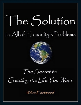 Solution to All of Humanity's Problems - The Secret to Creating the Life You Want