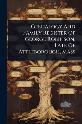 Genealogy And Family Register Of George Robinson, Late Of Attleborough, Mass