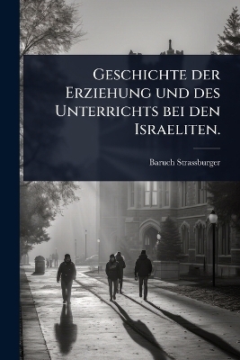 Geschichte der Erziehung und des Unterrichts bei den Israeliten. - Baruch Strassburger