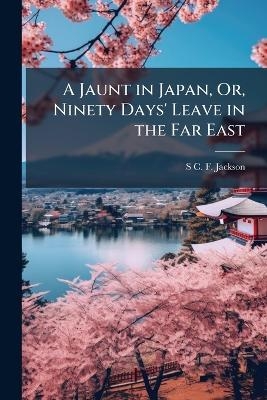 A Jaunt in Japan, Or, Ninety Days' Leave in the Far East - S C F Jackson