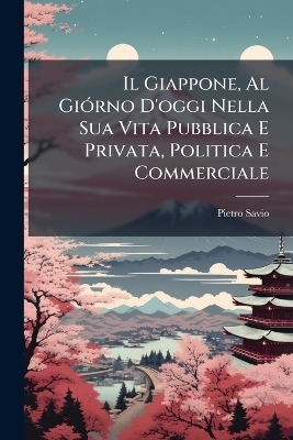Il Giappone, Al Gi&Atilde;3rno D'oggi Nella Sua Vita Pubblica E Privata, Politica E Commerciale - Pietro Savio