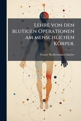 Lehre von den blutigen Operationen am menschlichen K&ouml;rper. - Gustav Biedermann G&atilde;1/4nther