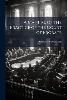 A Manual of the Practice of the Court of Probate - Alexander Staveley Hill