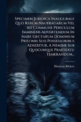 Specimen Juridica Inaugurale Quo Rerum Naufragarum Vel Ad Commune Periculum Imminens Advertendum In Mare Ejectarum Dominium Pristinis Suis Possessoribus Adseritur, A Nemine Sub Quocunque Praetextu Temerandum...