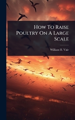 How To Raise Poultry On A Large Scale - William H Vale