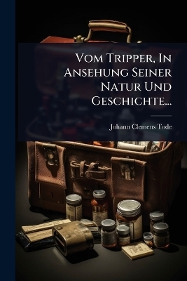 Vom Tripper, In Ansehung Seiner Natur Und Geschichte... - Johann Clemens Tode