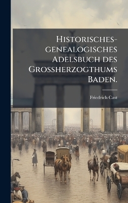 Historisches-genealogisches Adelsbuch des Grossherzogthums Baden. - Friedrich Cast