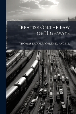 Treatise On the Law of Highways - Thomas Durfer Joseph K Angell