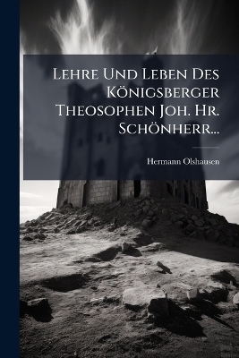 Lehre Und Leben Des K&ouml;nigsberger Theosophen Joh. Hr. Sch&ouml;nherr... - Hermann Olshausen