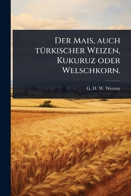 Der Mais, auch t&Atilde;1/4rkischer Weizen, Kukuruz oder Welschkorn. - 