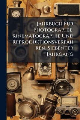 Jahrbuch F&Atilde;1/4r Photographie, Kinematographie Und Reproduktionsverfahren, Siebenter Jahrgang
