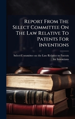Report From The Select Committee On The Law Relative To Patents For Inventions - 
