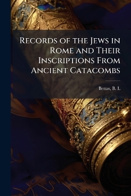Records of the Jews in Rome and Their Inscriptions From Ancient Catacombs