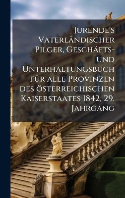 Jurende's Vaterländischer Pilger, Geschäfts- und Unterhaltungsbuch fÃ1/4r alle Provinzen des österreichischen Kaiserstaates 1842, 29. Jahrgang