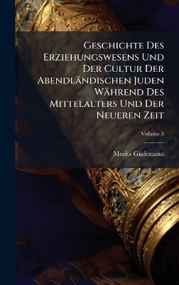 Geschichte Des Erziehungswesens Und Der Cultur Der Abendl&auml;ndischen Juden W&auml;hrend Des Mittelalters Und Der Neueren Zeit - Moritz G&atilde;1/4demann