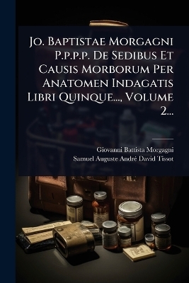 Jo. Baptistae Morgagni P.p.p.p. De Sedibus Et Causis Morborum Per Anatomen Indagatis Libri Quinque..., Volume 2... - Giovanni Battista Morgagni