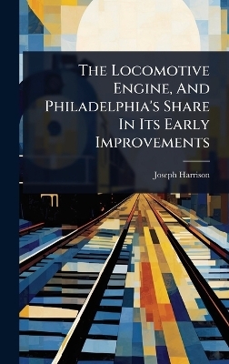 The Locomotive Engine, And Philadelphia's Share In Its Early Improvements