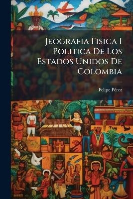 Jeografia Fisica I Politica De Los Estados Unidos De Colombia - Felipe P&atilde;(c)Rez