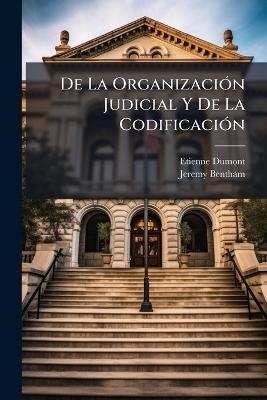 De La Organizaci&Atilde;3n Judicial Y De La Codificaci&Atilde;3n - Etienne Dumont, Jeremy Bentham
