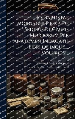 Jo. Baptistae Morgagni P.p.p.p. De Sedibus Et Causis Morborum Per Anatomen Indagatis Libri Quinque..., Volume 2... - Giovanni Battista Morgagni