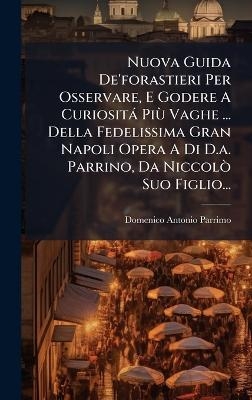 Nuova Guida De'forastieri Per Osservare, E Godere A Curiosità PiÃ¹ Vaghe ... Della Fedelissima Gran Napoli Opera A Di D.a. Parrino, Da NiccolÃ² Suo Figlio...